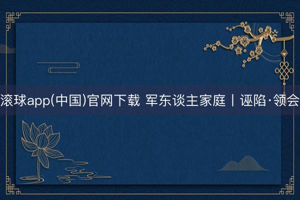滚球app(中国)官网下载 军东谈主家庭丨诬陷·领会