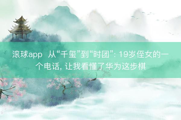 滚球app  从“千玺”到“时团”: 19岁侄女的一个电话， 让我看懂了华为这步棋