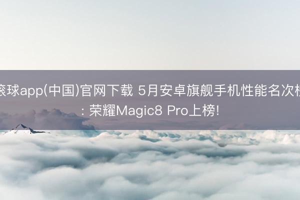 滚球app(中国)官网下载 5月安卓旗舰手机性能名次榜: 荣耀Magic8 Pro上榜!