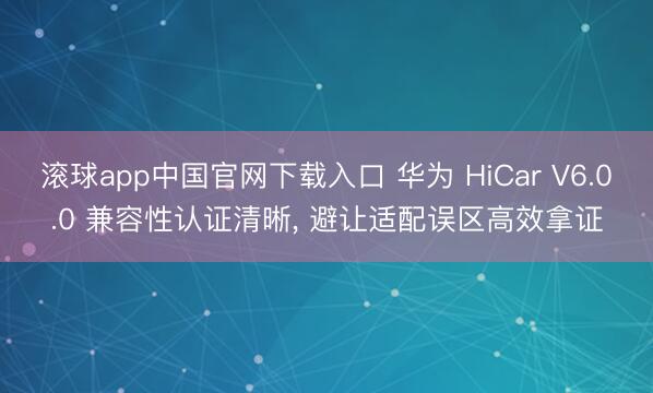 滚球app中国官网下载入口 华为 HiCar V6.0.0 兼容性认证清晰， 避让适配误区高效拿证