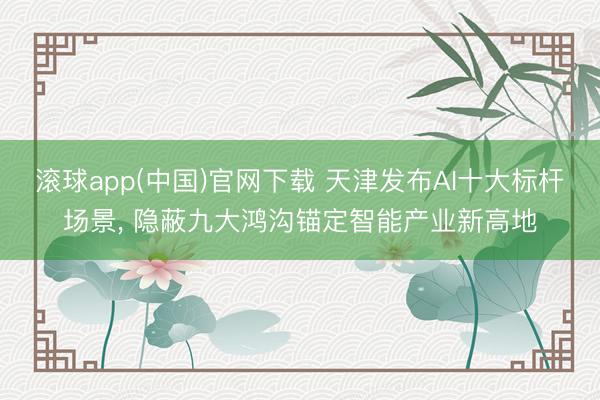 滚球app(中国)官网下载 天津发布AI十大标杆场景， 隐蔽九大鸿沟锚定智能产业新高地