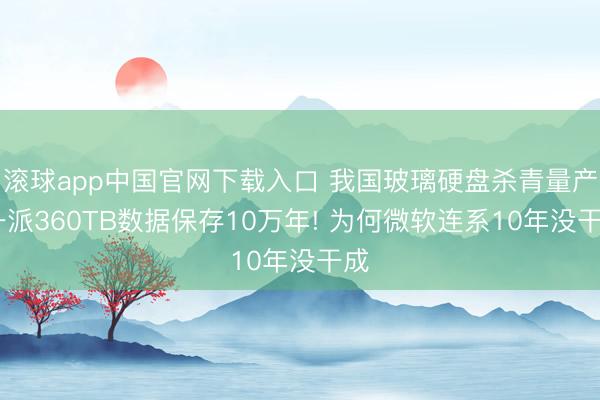 滚球app中国官网下载入口 我国玻璃硬盘杀青量产 一派360TB数据保存10万年! 为何微软连系10年没干成