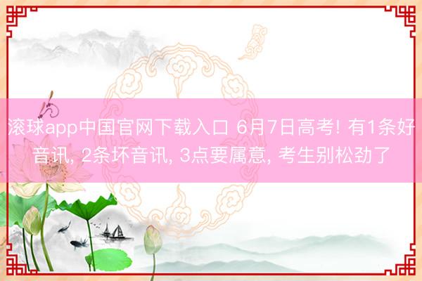 滚球app中国官网下载入口 6月7日高考! 有1条好音讯， 2条坏音讯， 3点要属意， 考生别松劲了
