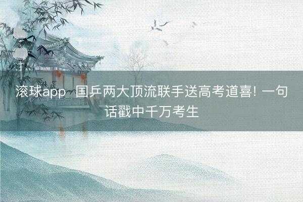 滚球app  国乒两大顶流联手送高考道喜! 一句话戳中千万考生