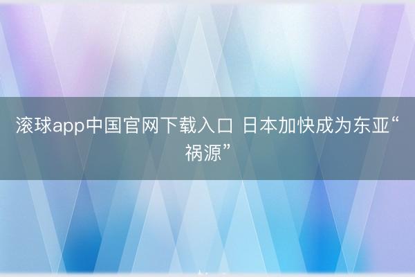 滚球app中国官网下载入口 日本加快成为东亚“祸源”
