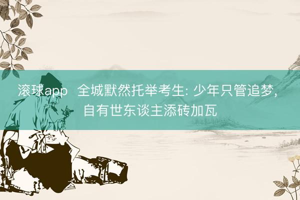滚球app  全城默然托举考生: 少年只管追梦， 自有世东谈主添砖加瓦