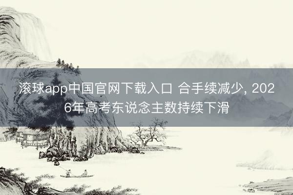 滚球app中国官网下载入口 合手续减少， 2026年高考东说念主数持续下滑