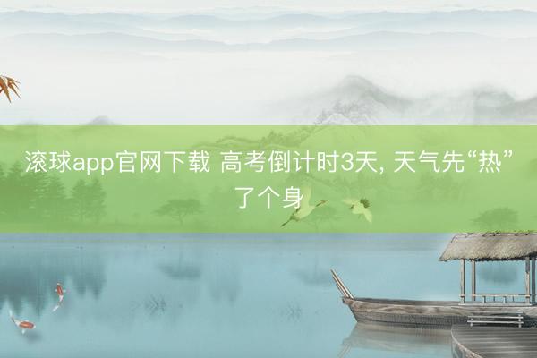 滚球app官网下载 高考倒计时3天， 天气先“热”了个身