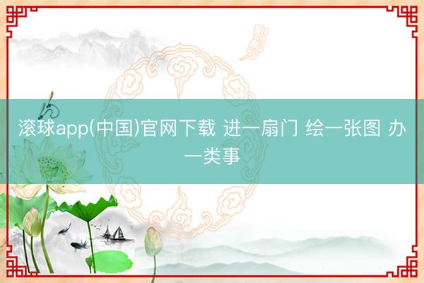 滚球app(中国)官网下载 进一扇门 绘一张图 办一类事