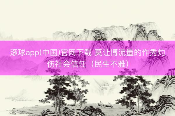滚球app(中国)官网下载 莫让博流量的作秀灼伤社会信任（民生不雅）