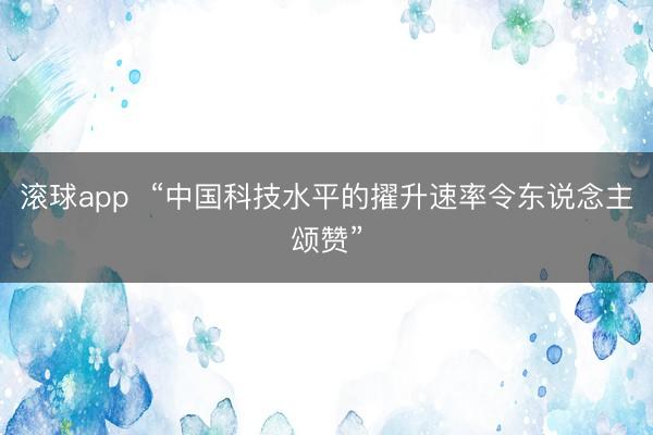 滚球app  “中国科技水平的擢升速率令东说念主颂赞”