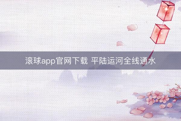 滚球app官网下载 平陆运河全线通水
