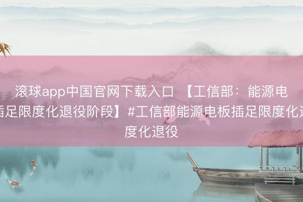 滚球app中国官网下载入口 【工信部：能源电板插足限度化退役阶段】#工信部能源电板插足限度化退役