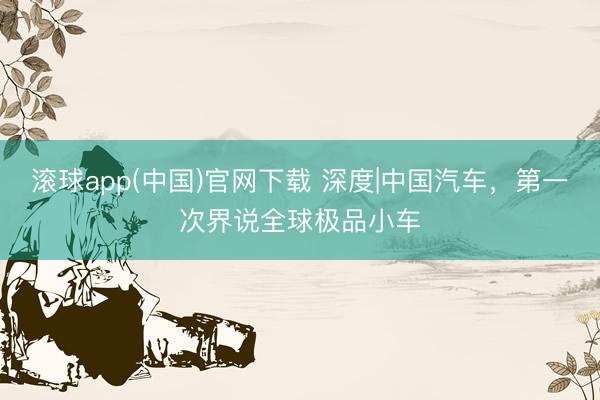 滚球app(中国)官网下载 深度|中国汽车，第一次界说全球极品小车