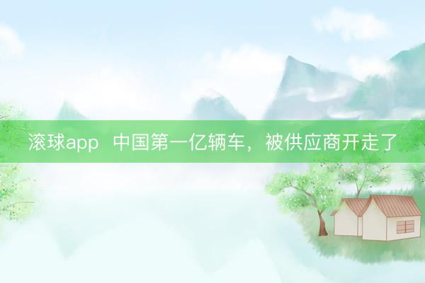 滚球app  中国第一亿辆车，<a href=