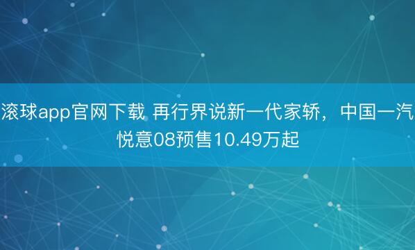 滚球app官网下载 再行界说新一代家轿，中国一汽悦意08预售10.49万起