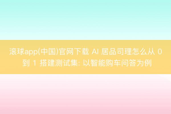 滚球app(中国)官网下载 AI 居品司理怎么从 0 到 1 搭建测试集: 以智能购车问答为例