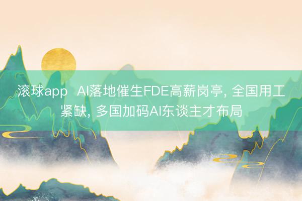 滚球app  AI落地催生FDE高薪岗亭， 全国用工紧缺， 多国加码AI东谈主才布局