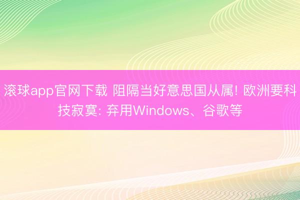 滚球app官网下载 阻隔当好意思国从属! 欧洲要科技寂寞: 弃用Windows、谷歌等
