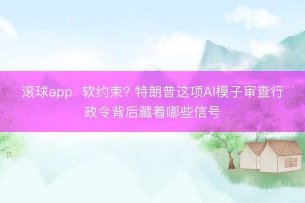 滚球app  软约束? 特朗普这项AI模子审查行政令背后藏着哪些信号