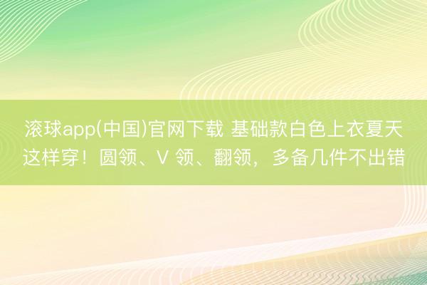 滚球app(中国)官网下载 基础款白色上衣夏天这样穿！圆领、V 领、翻领，多备几件不出错