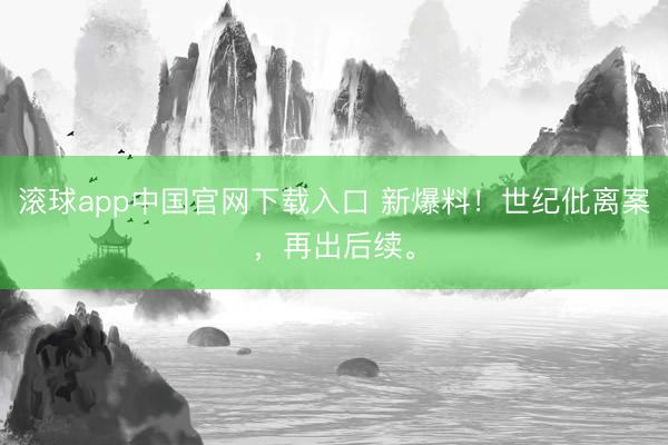 滚球app中国官网下载入口 新爆料！世纪仳离案，再出后续。