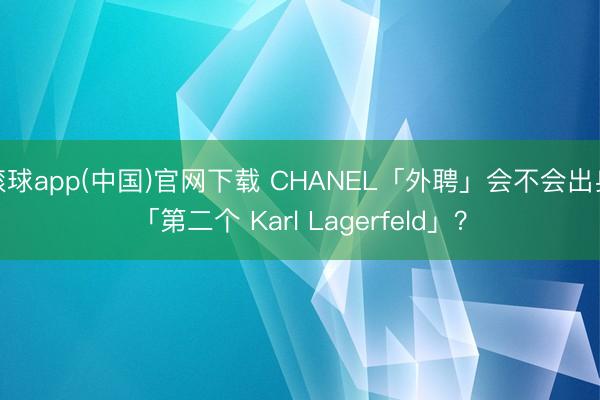 滚球app(中国)官网下载 CHANEL「外聘」会不会出身「第二个 Karl Lagerfeld」？