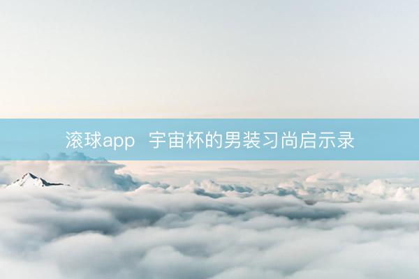 滚球app  宇宙杯的男装习尚启示录