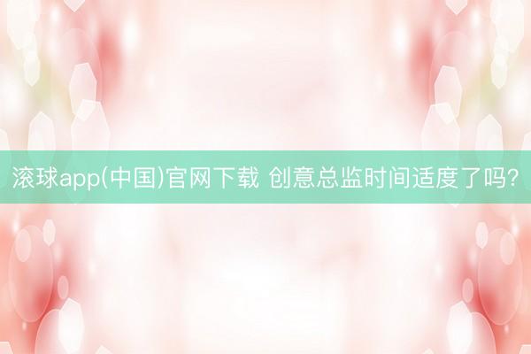 滚球app(中国)官网下载 创意总监时间适度了吗？