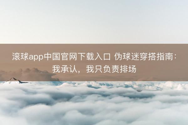 滚球app中国官网下载入口 伪球迷穿搭指南：我承认，我只负责排场