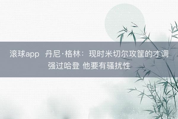 滚球app  丹尼·格林：现时米切尔攻筐的才调强过哈登 他要有骚扰性