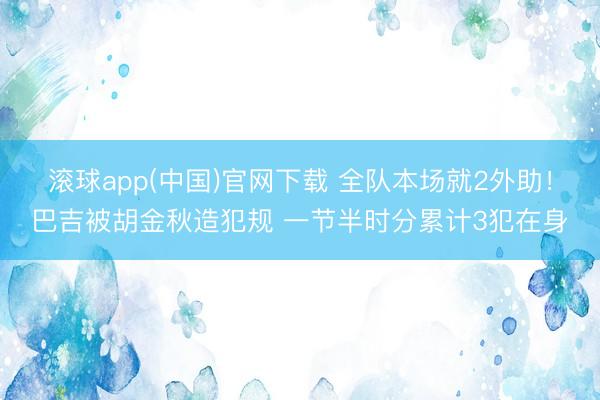 滚球app(中国)官网下载 全队本场就2外助！巴吉被胡金秋造犯规 一节半时分累计3犯在身
