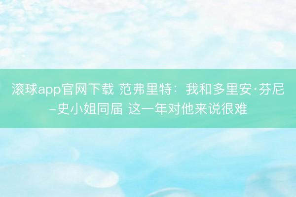 滚球app官网下载 范弗里特：我和多里安·芬尼-史小姐同届 这一年对他来说很难