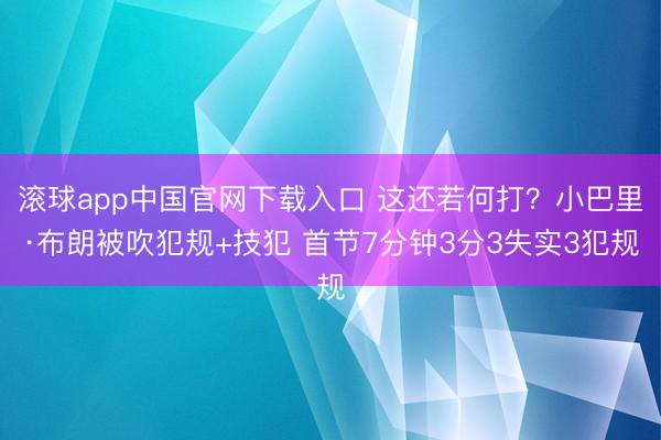 滚球app中国官网下载入口 这还若何打？小巴里·布朗被吹犯规+技犯 首节7分钟3分3失实3犯规
