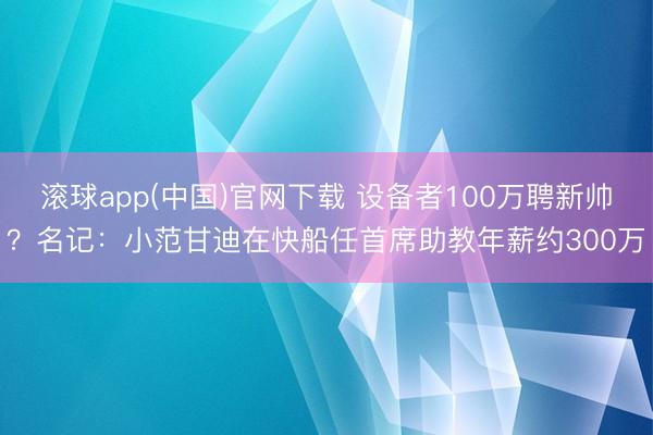 滚球app(中国)官网下载 设备者100万聘新帅？名记：小范甘迪在快船任首席助教年薪约300万