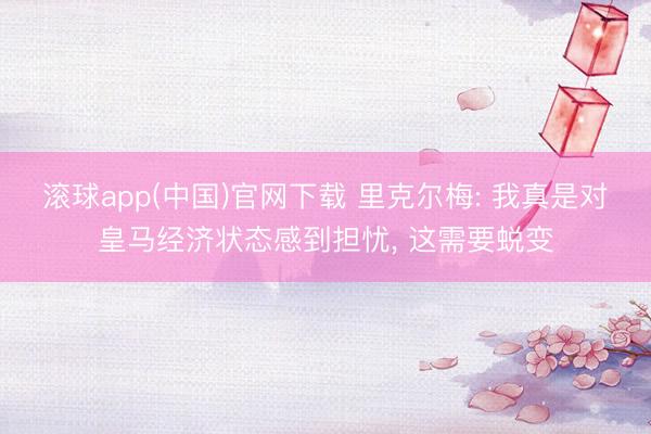 滚球app(中国)官网下载 里克尔梅: 我真是对皇马经济状态感到担忧， 这需要蜕变