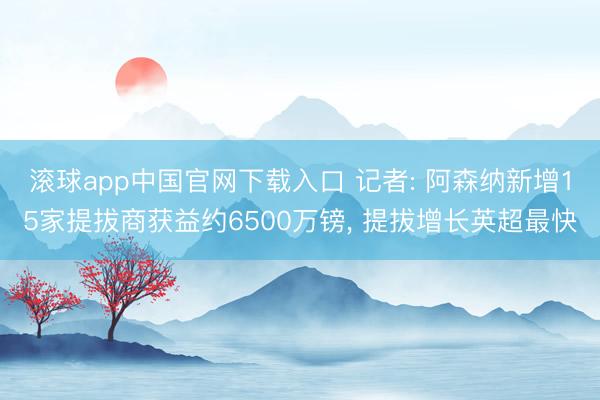 滚球app中国官网下载入口 记者: 阿森纳新增15家提拔商获益约6500万镑， 提拔增长英超最快