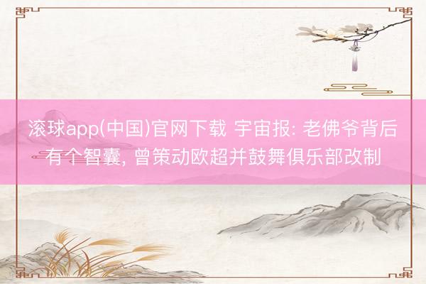滚球app(中国)官网下载 宇宙报: 老佛爷背后有个智囊， 曾策动欧超并鼓舞俱乐部改制