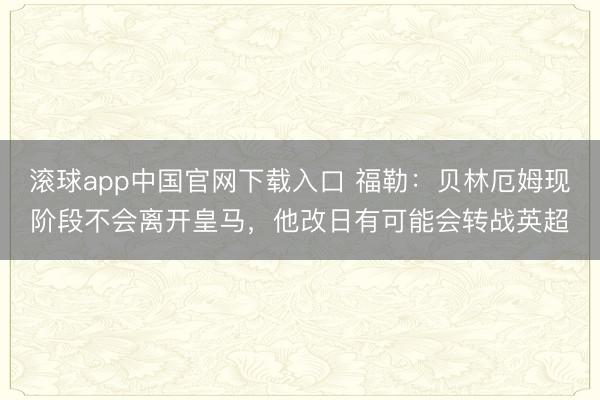 滚球app中国官网下载入口 福勒：贝林厄姆现阶段不会离开皇马，他改日有可能会转战英超