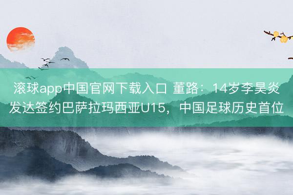 滚球app中国官网下载入口 董路：14岁李昊炎发达签约巴萨拉玛西亚U15，中国足球历史首位