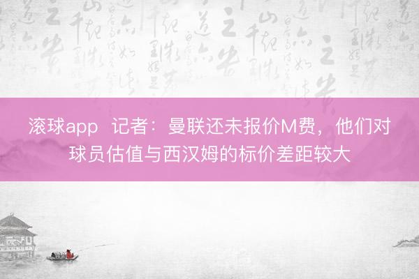 滚球app  记者：曼联还未报价M费，他们对球员估值与西汉姆的标价差距较大
