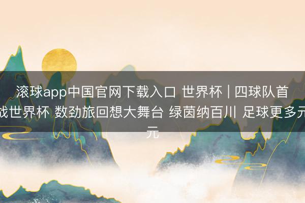 滚球app中国官网下载入口 世界杯 | 四球队首战世界杯 数劲旅回想大舞台 绿茵纳百川 足球更多元