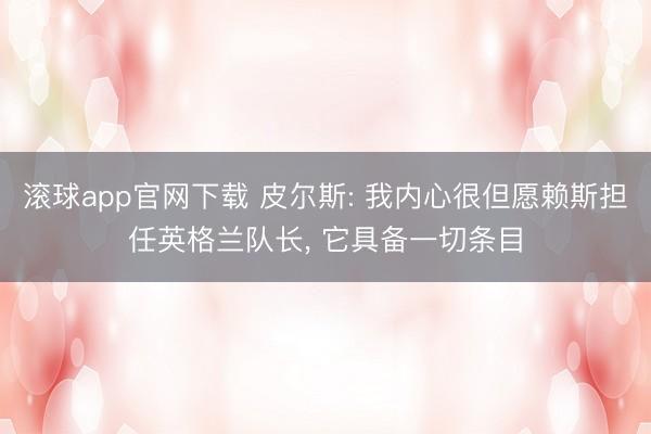 滚球app官网下载 皮尔斯: 我内心很但愿赖斯担任英格兰队长， 它具备一切条目