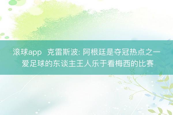 滚球app  克雷斯波: 阿根廷是夺冠热点之一 爱足球的东谈主王人乐于看梅西的比赛