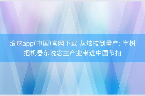 滚球app(中国)官网下载 从炫技到量产: 宇树把机器东说念主产业带进中国节拍