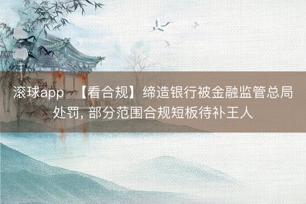 滚球app  【看合规】缔造银行被金融监管总局处罚， 部分范围合规短板待补王人