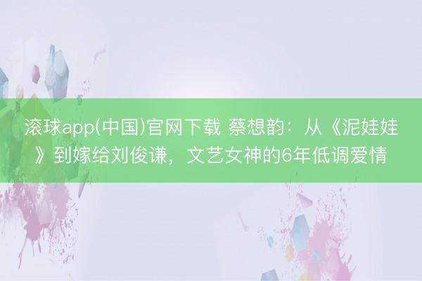 滚球app(中国)官网下载 蔡想韵：从《泥娃娃》到嫁给刘俊谦，文艺女神的6年低调爱情