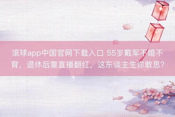 滚球app中国官网下载入口 55岁戴军不婚不育，退休后靠直播翻红，这东谈主生你敢思？