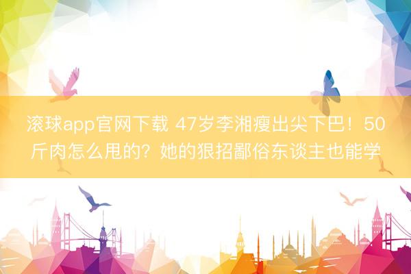 滚球app官网下载 47岁李湘瘦出尖下巴！50斤肉怎么甩的？她的狠招鄙俗东谈主也能学