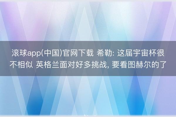 滚球app(中国)官网下载 希勒: 这届宇宙杯很不相似 英格兰面对好多挑战， 要看图赫尔的了